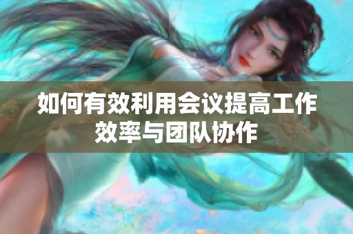 如何有效利用会议提高工作效率与团队协作
