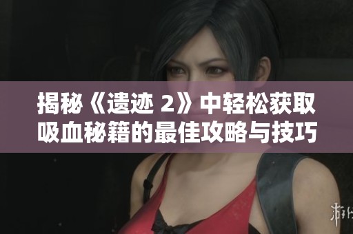 揭秘《遗迹 2》中轻松获取吸血秘籍的最佳攻略与技巧