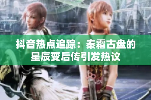 抖音热点追踪：秦霜古盘的星辰变后传引发热议