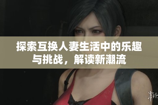 探索互换人妻生活中的乐趣与挑战，解读新潮流