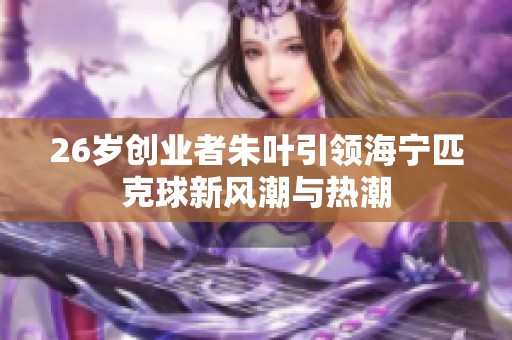 26岁创业者朱叶引领海宁匹克球新风潮与热潮