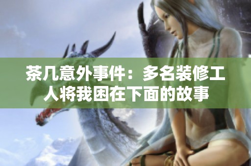 茶几意外事件：多名装修工人将我困在下面的故事