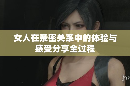女人在亲密关系中的体验与感受分享全过程