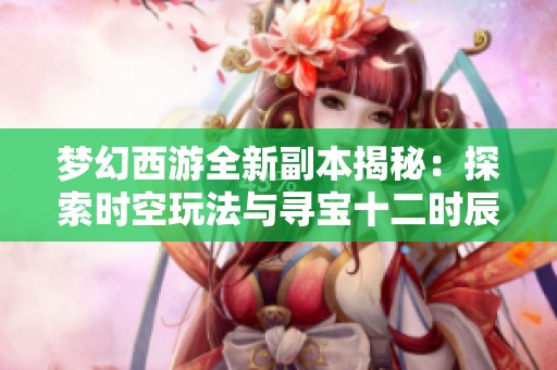 梦幻西游全新副本揭秘：探索时空玩法与寻宝十二时辰的奥秘