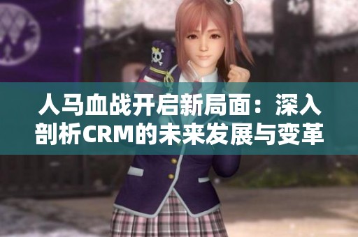 人马血战开启新局面：深入剖析CRM的未来发展与变革