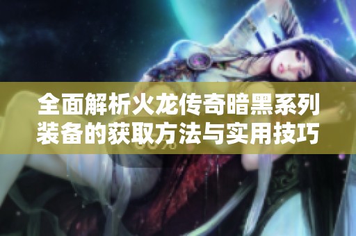 全面解析火龙传奇暗黑系列装备的获取方法与实用技巧