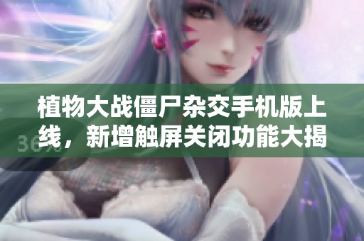 植物大战僵尸杂交手机版上线，新增触屏关闭功能大揭秘