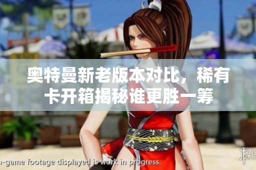 奥特曼新老版本对比，稀有卡开箱揭秘谁更胜一筹