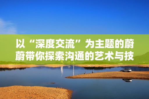 以“深度交流”为主题的蔚蔚带你探索沟通的艺术与技巧
