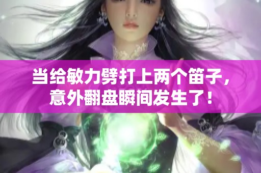 当给敏力劈打上两个笛子，意外翻盘瞬间发生了！