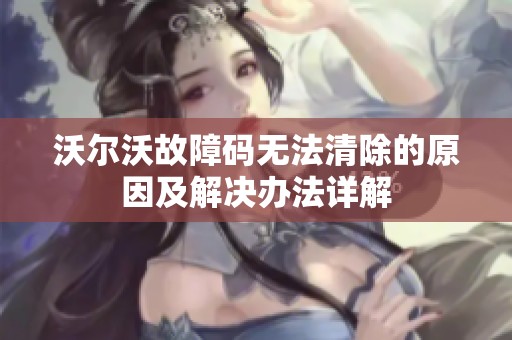 沃尔沃故障码无法清除的原因及解决办法详解