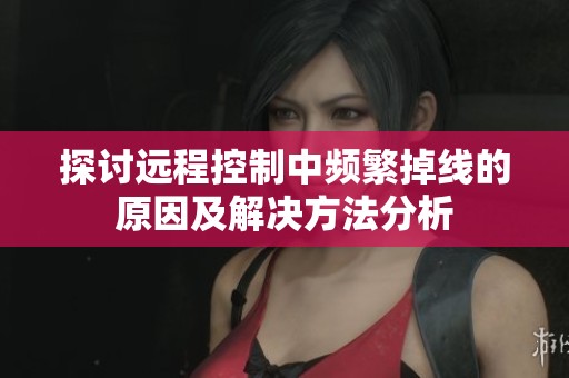 探讨远程控制中频繁掉线的原因及解决方法分析