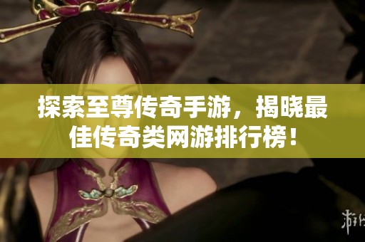 探索至尊传奇手游，揭晓最佳传奇类网游排行榜！