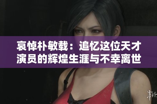 哀悼朴敏载：追忆这位天才演员的辉煌生涯与不幸离世