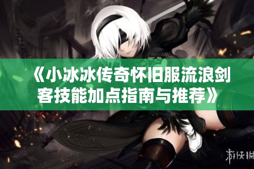 《小冰冰传奇怀旧服流浪剑客技能加点指南与推荐》