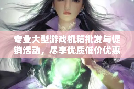 专业大型游戏机箱批发与促销活动，尽享优质低价优惠