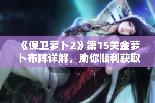 《保卫萝卜2》第15关金萝卜布阵详解，助你顺利获取高分秘籍