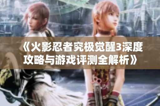 《火影忍者究极觉醒3深度攻略与游戏评测全解析》