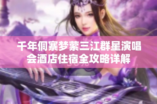千年侗寨梦萦三江群星演唱会酒店住宿全攻略详解