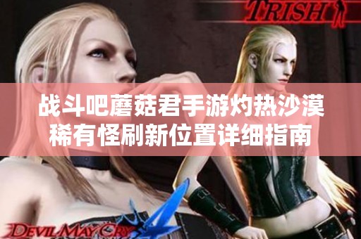 战斗吧蘑菇君手游灼热沙漠稀有怪刷新位置详细指南