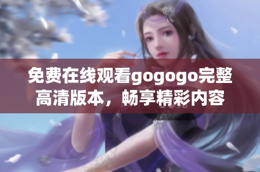 免费在线观看gogogo完整高清版本，畅享精彩内容
