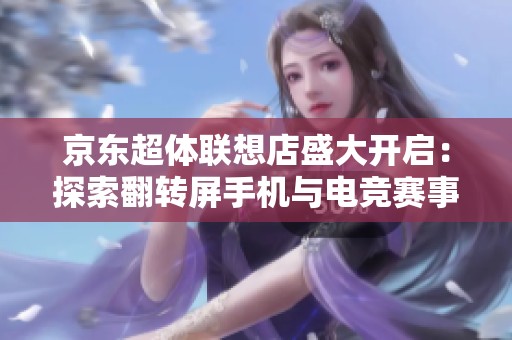京东超体联想店盛大开启：探索翻转屏手机与电竞赛事的双重体验