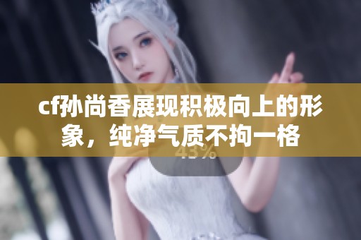 cf孙尚香展现积极向上的形象，纯净气质不拘一格