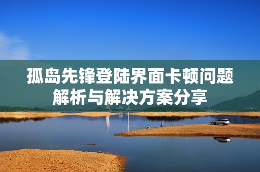 孤岛先锋登陆界面卡顿问题解析与解决方案分享