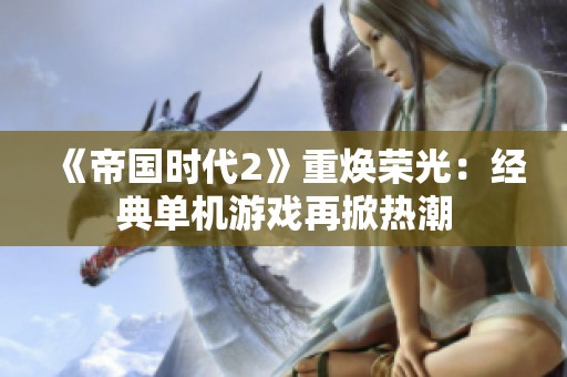 《帝国时代2》重焕荣光：经典单机游戏再掀热潮