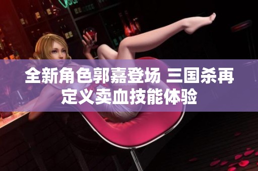 全新角色郭嘉登场 三国杀再定义卖血技能体验