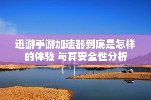 迅游手游加速器到底是怎样的体验 与其安全性分析
