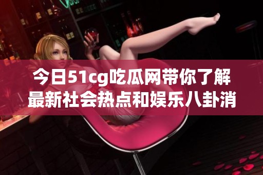 今日51cg吃瓜网带你了解最新社会热点和娱乐八卦消息