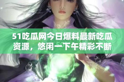 51吃瓜网今日爆料最新吃瓜资源，悠闲一下午精彩不断