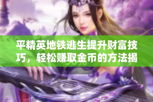 平精英地铁逃生提升财富技巧，轻松赚取金币的方法揭秘