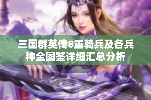 三国群英传8重骑兵及各兵种全图鉴详细汇总分析