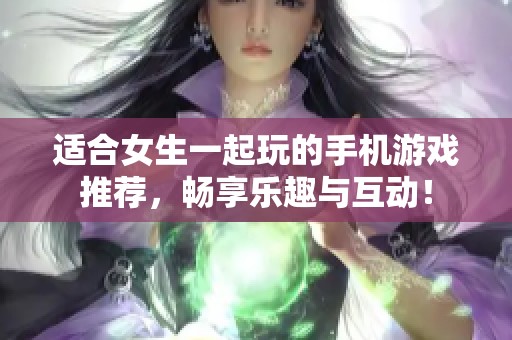 适合女生一起玩的手机游戏推荐，畅享乐趣与互动！