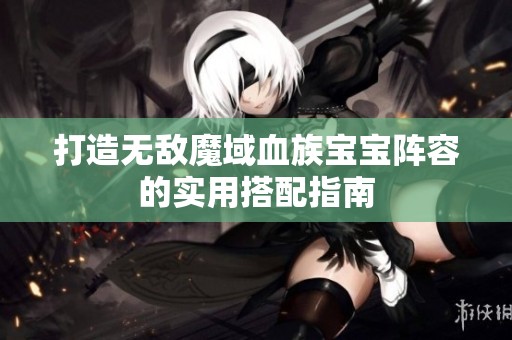 打造无敌魔域血族宝宝阵容的实用搭配指南