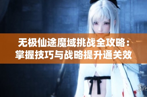 无极仙途魔域挑战全攻略：掌握技巧与战略提升通关效率