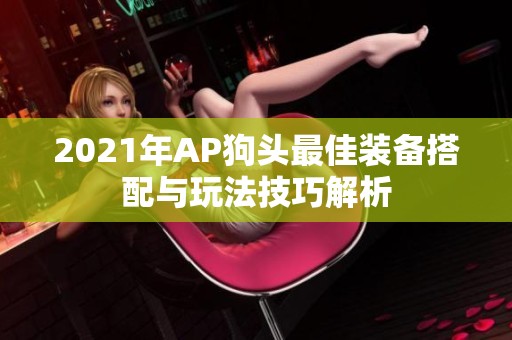 2021年AP狗头最佳装备搭配与玩法技巧解析