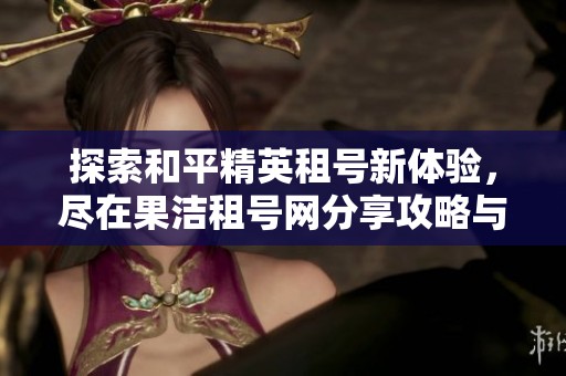 探索和平精英租号新体验，尽在果洁租号网分享攻略与服务