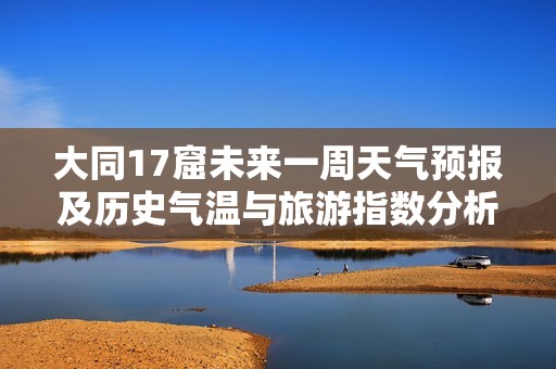 大同17窟未来一周天气预报及历史气温与旅游指数分析