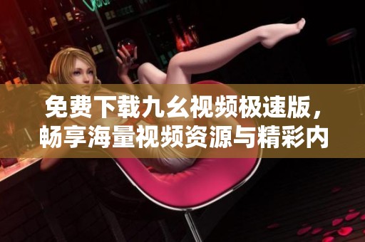 免费下载九幺视频极速版，畅享海量视频资源与精彩内容