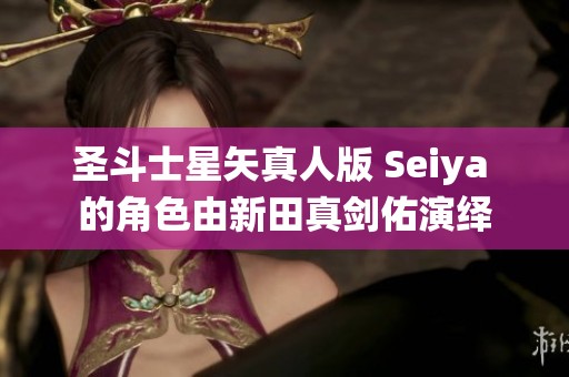 圣斗士星矢真人版 Seiya 的角色由新田真剑佑演绎