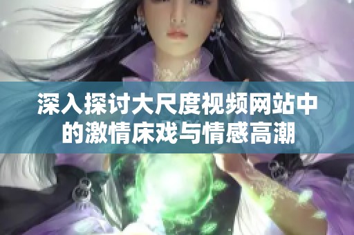 深入探讨大尺度视频网站中的激情床戏与情感高潮