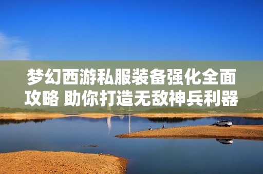 梦幻西游私服装备强化全面攻略 助你打造无敌神兵利器
