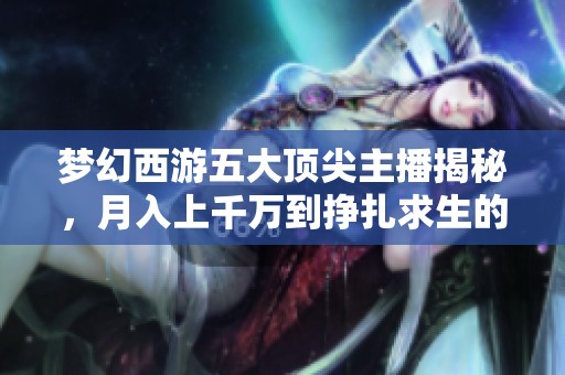 梦幻西游五大顶尖主播揭秘，月入上千万到挣扎求生的故事
