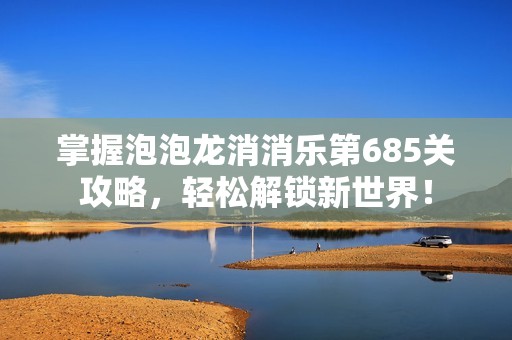 掌握泡泡龙消消乐第685关攻略，轻松解锁新世界！