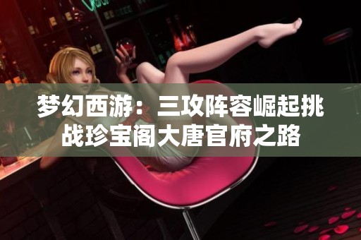 梦幻西游：三攻阵容崛起挑战珍宝阁大唐官府之路