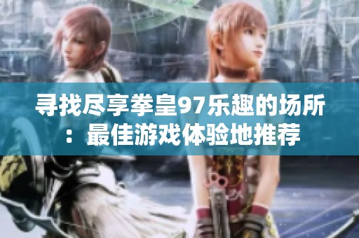 寻找尽享拳皇97乐趣的场所：最佳游戏体验地推荐
