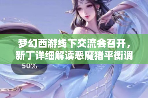 梦幻西游线下交流会召开，新丁详细解读恶魔猪平衡调整措施